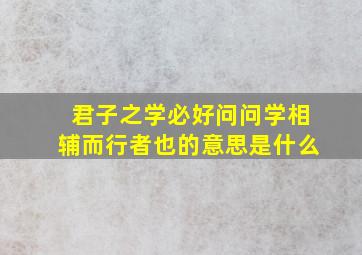 君子之学必好问问学相辅而行者也的意思是什么