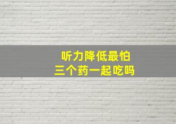 听力降低最怕三个药一起吃吗