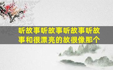 听故事听故事听故事听故事和很漂亮的故很像那个