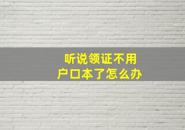 听说领证不用户口本了怎么办