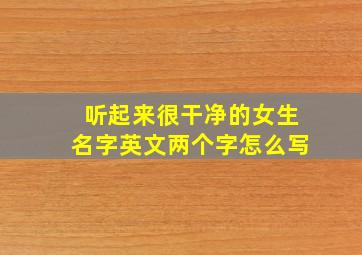 听起来很干净的女生名字英文两个字怎么写