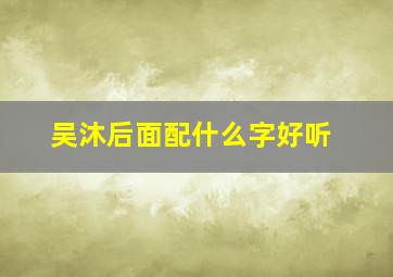 吴沐后面配什么字好听