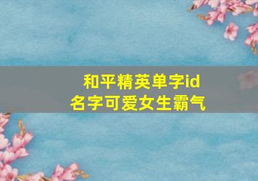 和平精英单字id名字可爱女生霸气