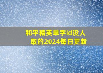 和平精英单字id没人取的2024每日更新