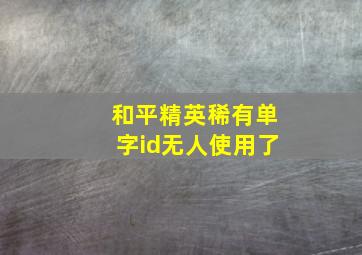 和平精英稀有单字id无人使用了