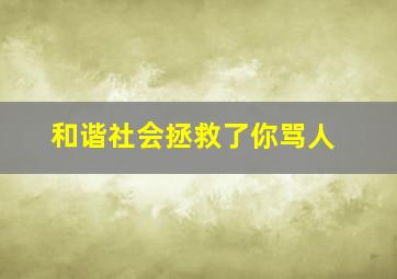 和谐社会拯救了你骂人