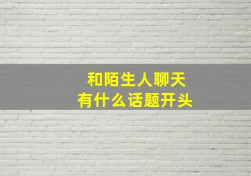 和陌生人聊天有什么话题开头