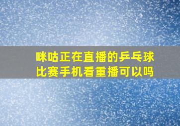 咪咕正在直播的乒乓球比赛手机看重播可以吗