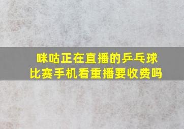 咪咕正在直播的乒乓球比赛手机看重播要收费吗