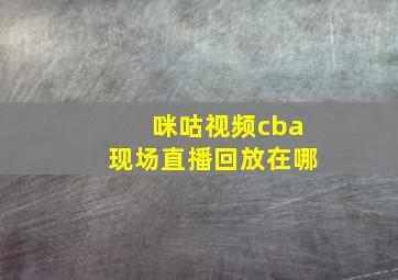 咪咕视频cba现场直播回放在哪