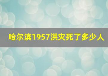 哈尔滨1957洪灾死了多少人