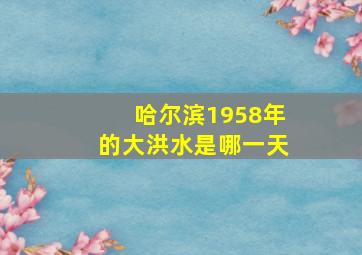 哈尔滨1958年的大洪水是哪一天