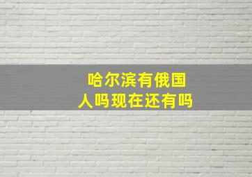 哈尔滨有俄国人吗现在还有吗