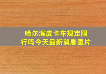 哈尔滨皮卡车规定限行吗今天最新消息图片