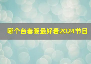 哪个台春晚最好看2024节目