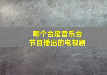 哪个台是音乐台节目播出的电视剧