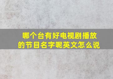 哪个台有好电视剧播放的节目名字呢英文怎么说