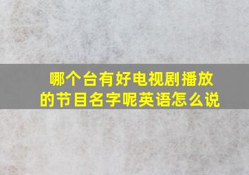 哪个台有好电视剧播放的节目名字呢英语怎么说