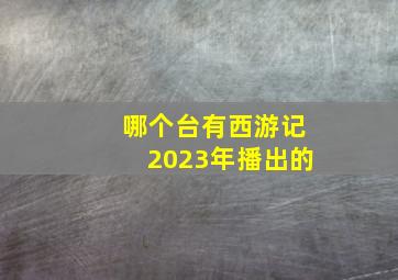 哪个台有西游记2023年播出的