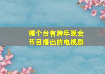 哪个台有跨年晚会节目播出的电视剧