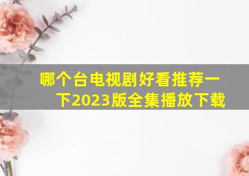 哪个台电视剧好看推荐一下2023版全集播放下载