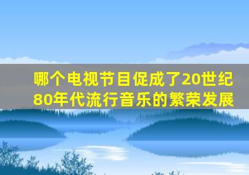 哪个电视节目促成了20世纪80年代流行音乐的繁荣发展