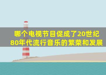 哪个电视节目促成了20世纪80年代流行音乐的繁荣和发展