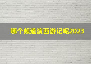 哪个频道演西游记呢2023