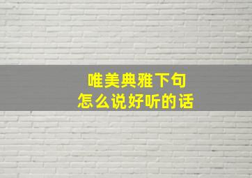 唯美典雅下句怎么说好听的话