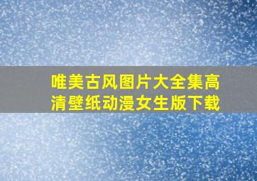 唯美古风图片大全集高清壁纸动漫女生版下载