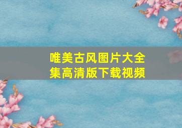 唯美古风图片大全集高清版下载视频