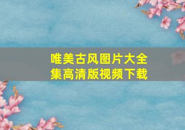 唯美古风图片大全集高清版视频下载