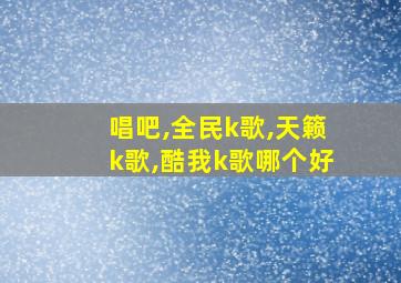 唱吧,全民k歌,天籁k歌,酷我k歌哪个好