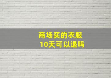 商场买的衣服10天可以退吗