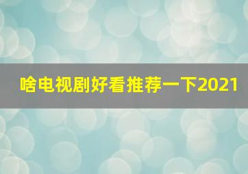 啥电视剧好看推荐一下2021