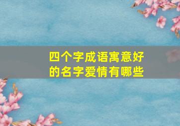 四个字成语寓意好的名字爱情有哪些