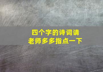 四个字的诗词请老师多多指点一下