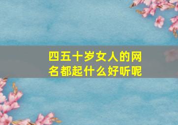 四五十岁女人的网名都起什么好听呢