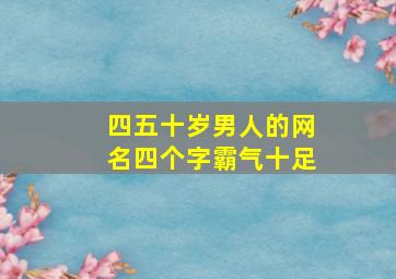 四五十岁男人的网名四个字霸气十足