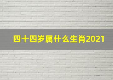 四十四岁属什么生肖2021