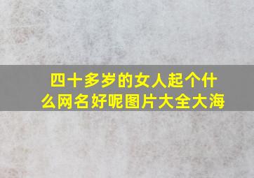 四十多岁的女人起个什么网名好呢图片大全大海