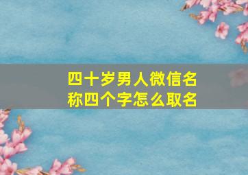 四十岁男人微信名称四个字怎么取名