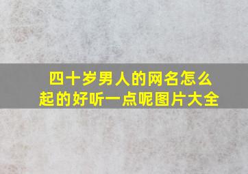 四十岁男人的网名怎么起的好听一点呢图片大全