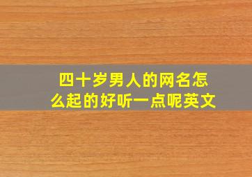 四十岁男人的网名怎么起的好听一点呢英文