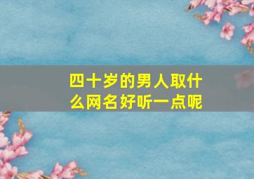 四十岁的男人取什么网名好听一点呢