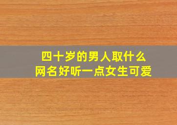 四十岁的男人取什么网名好听一点女生可爱