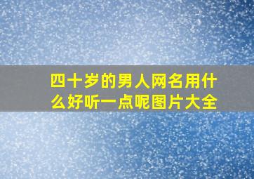 四十岁的男人网名用什么好听一点呢图片大全