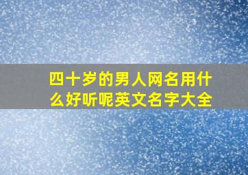 四十岁的男人网名用什么好听呢英文名字大全