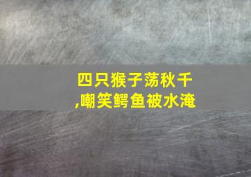 四只猴子荡秋千,嘲笑鳄鱼被水淹