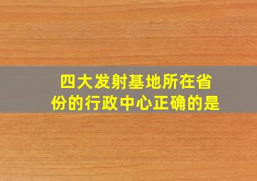 四大发射基地所在省份的行政中心正确的是